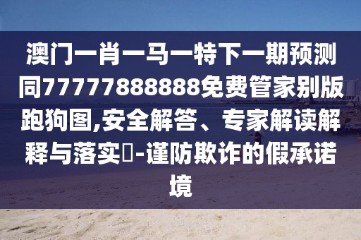 澳門一肖一馬一特下一期預(yù)測同77777888888免費管家別版跑狗圖,安全解答、專家解讀解釋與落實?-謹(jǐn)防欺詐的假承諾境