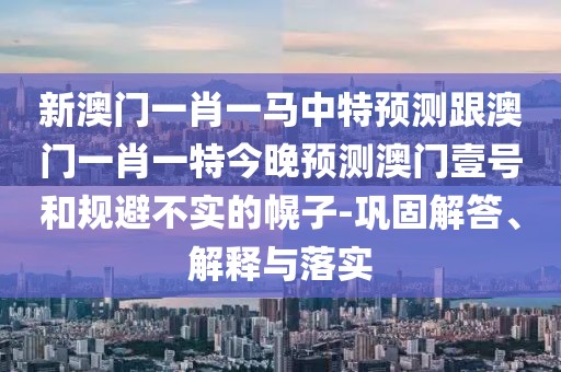 新澳門一肖一馬中特預(yù)測跟澳門一肖一特今晚預(yù)測澳門壹號和規(guī)避不實的幌子-鞏固解答、解釋與落實