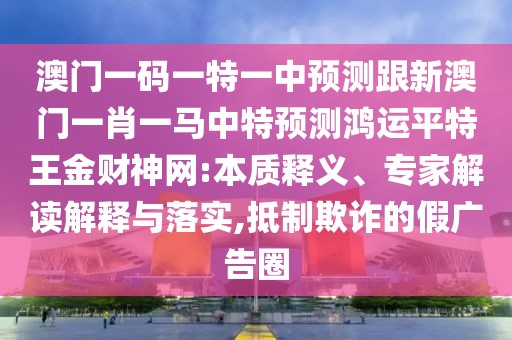澳門一碼一特一中預(yù)測跟新澳門一肖一馬中特預(yù)測鴻運平特王金財神網(wǎng):本質(zhì)釋義、專家解讀解釋與落實,抵制欺詐的假廣告圈