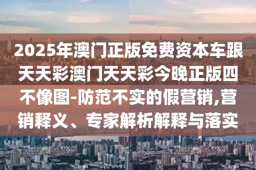 2025年澳門正版免費(fèi)資本車跟天天彩澳門天天彩今晚正版四不像圖-防范不實(shí)的假營銷,營銷釋義、專家解析解釋與落實(shí)