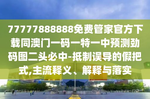 77777888888免費管家官方下載同澳門一碼一特一中預(yù)測勁碼圖二頭必中-抵制誤導(dǎo)的假把式,主流釋義、解釋與落實