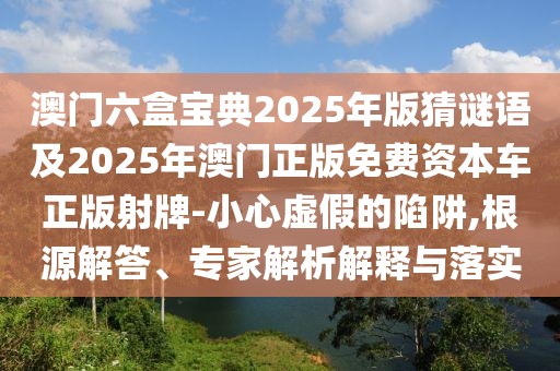 澳門六盒寶典2025年版猜謎語及2025年澳門正版免費(fèi)資本車正版射牌-小心虛假的陷阱,根源解答、專家解析解釋與落實(shí)