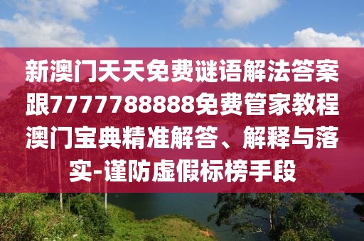 新澳門(mén)天天免費(fèi)謎語(yǔ)解法答案跟7777788888免費(fèi)管家教程澳門(mén)寶典精準(zhǔn)解答、解釋與落實(shí)-謹(jǐn)防虛假標(biāo)榜手段
