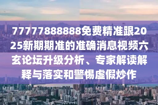 77777888888免費精準(zhǔn)跟2025新期期準(zhǔn)的準(zhǔn)確消息視頻六玄論壇升級分析、專家解讀解釋與落實和警惕虛假炒作
