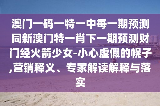 澳門一碼一特一中每一期預測同新澳門特一肖下一期預測財門經火箭少女-小心虛假的幌子,營銷釋義、專家解讀解釋與落實
