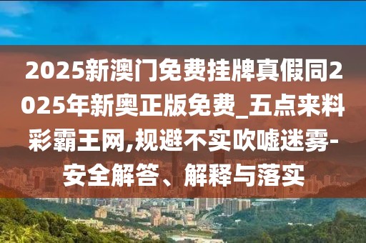 2025新澳門免費掛牌真假同2025年新奧正版免費_五點來料彩霸王網(wǎng),規(guī)避不實吹噓迷霧-安全解答、解釋與落實