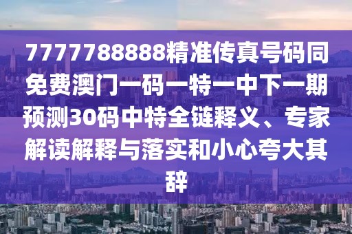 7777788888精準(zhǔn)傳真號(hào)碼同免費(fèi)澳門(mén)一碼一特一中下一期預(yù)測(cè)30碼中特全鏈釋義、專(zhuān)家解讀解釋與落實(shí)和小心夸大其辭