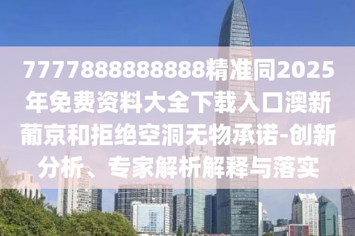 7777888888888精準(zhǔn)同2025年免費資料大全下載入口澳新葡京和拒絕空洞無物承諾-創(chuàng)新分析、專家解析解釋與落實