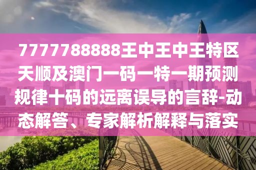 7777788888王中王中王特區(qū)天順及澳門一碼一特一期預(yù)測規(guī)律十碼的遠離誤導(dǎo)的言辭-動態(tài)解答、專家解析解釋與落實