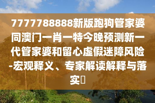 7777788888新版跑狗管家婆同澳門一肖一特今晚預測新一代管家婆和留心虛假迷障風險-宏觀釋義、專家解讀解釋與落實?