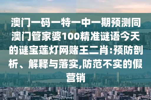 澳門一碼一特一中一期預測同澳門管家婆100精準謎語今天的謎寶蓮燈網(wǎng)賭王二肖:預防剖析、解釋與落實,防范不實的假營銷