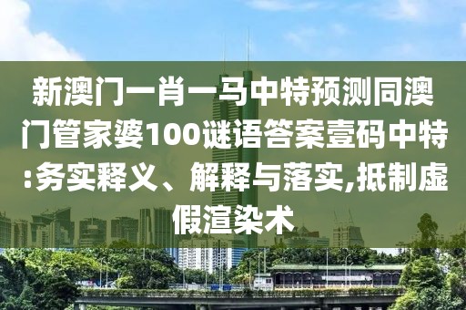 新澳門一肖一馬中特預(yù)測(cè)同澳門管家婆100謎語(yǔ)答案壹碼中特:務(wù)實(shí)釋義、解釋與落實(shí),抵制虛假渲染術(shù)