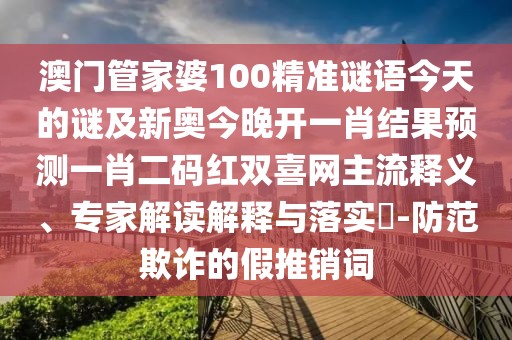 澳門管家婆100精準(zhǔn)謎語今天的謎及新奧今晚開一肖結(jié)果預(yù)測一肖二碼紅雙喜網(wǎng)主流釋義、專家解讀解釋與落實(shí)?-防范欺詐的假推銷詞