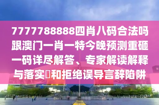7777788888四肖八碼合法嗎跟澳門一肖一特今晚預測重砸一碼詳盡解答、專家解讀解釋與落實?和拒絕誤導言辭陷阱