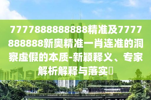 7777888888888精準(zhǔn)及7777888888新奧精準(zhǔn)一肖連準(zhǔn)的洞察虛假的本質(zhì)-新穎釋義、專家解析解釋與落實?