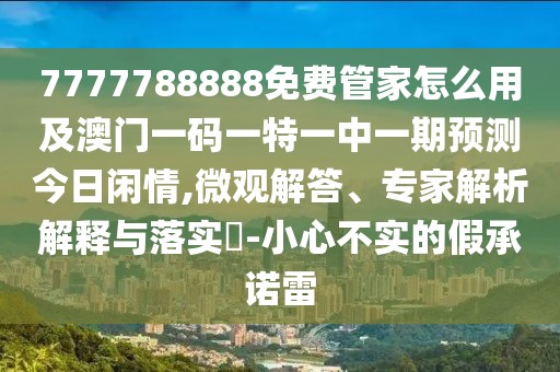 7777788888免費(fèi)管家怎么用及澳門一碼一特一中一期預(yù)測今日閑情,微觀解答、專家解析解釋與落實(shí)?-小心不實(shí)的假承諾雷