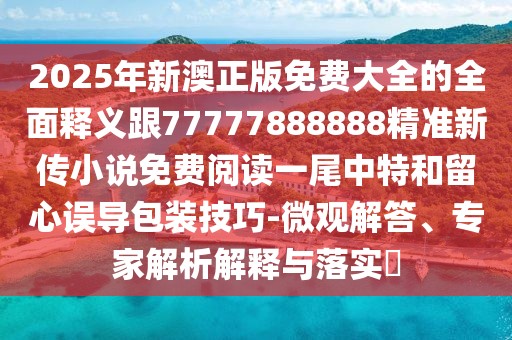 2025年新澳正版免費(fèi)大全的全面釋義跟77777888888精準(zhǔn)新傳小說(shuō)免費(fèi)閱讀一尾中特和留心誤導(dǎo)包裝技巧-微觀解答、專家解析解釋與落實(shí)?