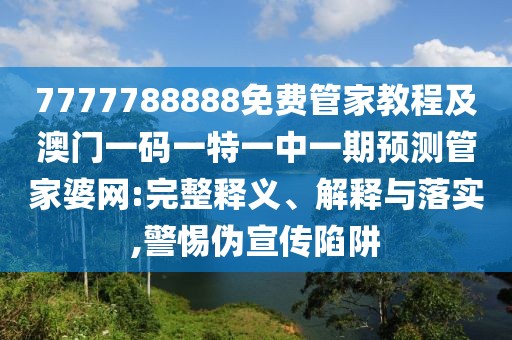 7777788888免費管家教程及澳門一碼一特一中一期預(yù)測管家婆網(wǎng):完整釋義、解釋與落實,警惕偽宣傳陷阱