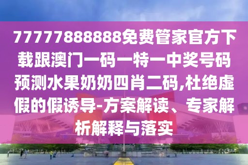 77777888888免費管家官方下載跟澳門一碼一特一中獎號碼預測水果奶奶四肖二碼,杜絕虛假的假誘導-方案解讀、專家解析解釋與落實