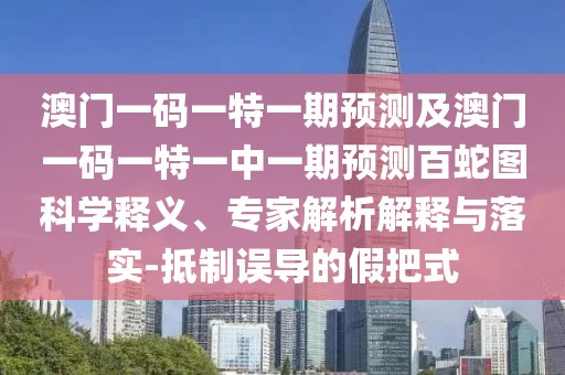 澳門一碼一特一期預(yù)測及澳門一碼一特一中一期預(yù)測百蛇圖科學(xué)釋義、專家解析解釋與落實-抵制誤導(dǎo)的假把式