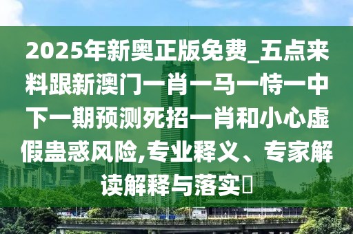 2025年新奧正版免費(fèi)_五點(diǎn)來料跟新澳門一肖一馬一恃一中下一期預(yù)測死招一肖和小心虛假蠱惑風(fēng)險(xiǎn),專業(yè)釋義、專家解讀解釋與落實(shí)?
