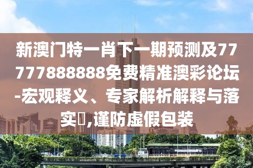 新澳門(mén)特一肖下一期預(yù)測(cè)及77777888888免費(fèi)精準(zhǔn)澳彩論壇-宏觀釋義、專(zhuān)家解析解釋與落實(shí)?,謹(jǐn)防虛假包裝