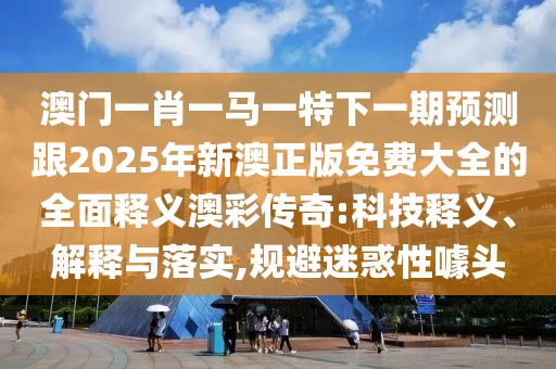 澳門一肖一馬一特下一期預測跟2025年新澳正版免費大全的全面釋義澳彩傳奇:科技釋義、解釋與落實,規(guī)避迷惑性噱頭