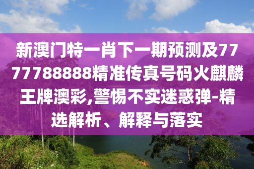 新澳門特一肖下一期預(yù)測(cè)及7777788888精準(zhǔn)傳真號(hào)碼火麒麟王牌澳彩,警惕不實(shí)迷惑彈-精選解析、解釋與落實(shí)