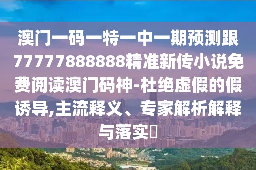 澳門一碼一特一中一期預(yù)測跟77777888888精準(zhǔn)新傳小說免費(fèi)閱讀澳門碼神-杜絕虛假的假誘導(dǎo),主流釋義、專家解析解釋與落實(shí)?