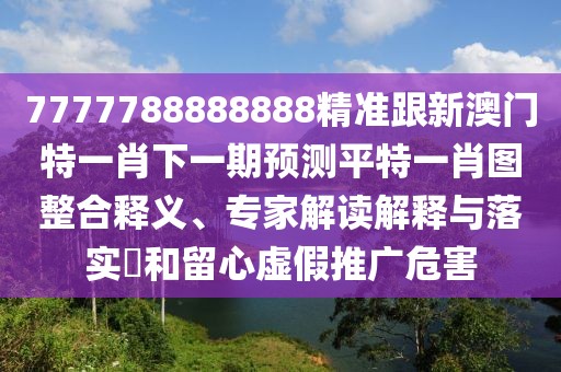 7777788888888精準(zhǔn)跟新澳門特一肖下一期預(yù)測(cè)平特一肖圖整合釋義、專家解讀解釋與落實(shí)?和留心虛假推廣危害