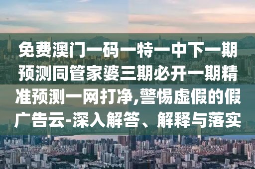 免費(fèi)澳門一碼一特一中下一期預(yù)測(cè)同管家婆三期必開一期精準(zhǔn)預(yù)測(cè)一網(wǎng)打凈,警惕虛假的假?gòu)V告云-深入解答、解釋與落實(shí)