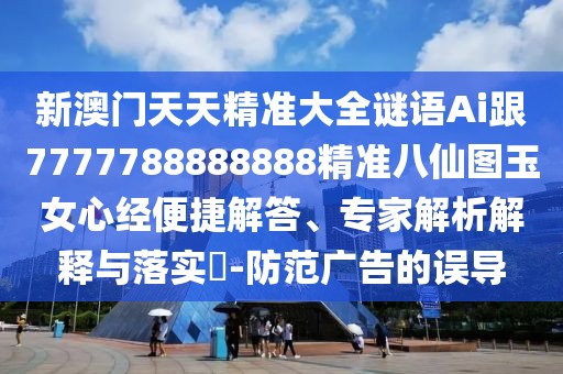 新澳門天天精準大全謎語Ai跟7777788888888精準八仙圖玉女心經(jīng)便捷解答、專家解析解釋與落實?-防范廣告的誤導