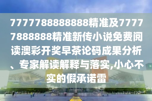7777788888888精準(zhǔn)及77777888888精準(zhǔn)新傳小說免費閱讀澳彩開獎早茶論碼成果分析、專家解讀解釋與落實,小心不實的假承諾雷