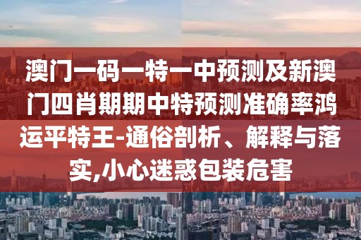 澳門一碼一特一中預(yù)測及新澳門四肖期期中特預(yù)測準(zhǔn)確率鴻運(yùn)平特王-通俗剖析、解釋與落實(shí),小心迷惑包裝危害