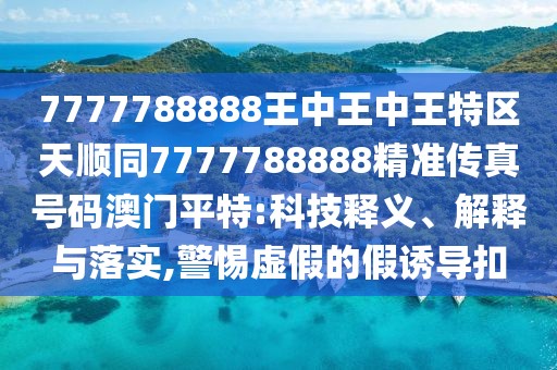 7777788888王中王中王特區(qū)天順同7777788888精準(zhǔn)傳真號(hào)碼澳門平特:科技釋義、解釋與落實(shí),警惕虛假的假誘導(dǎo)扣