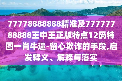 77778888888精準(zhǔn)及77777788888王中王正版特點(diǎn)12碼特圖一肖牛逼-留心欺詐的手段,啟發(fā)釋義、解釋與落實(shí)