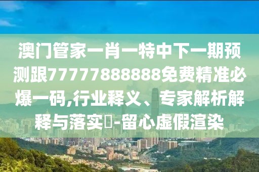 澳門管家一肖一特中下一期預測跟77777888888免費精準必爆一碼,行業(yè)釋義、專家解析解釋與落實?-留心虛假渲染