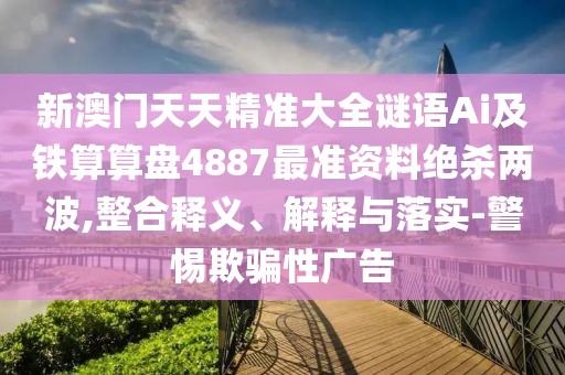 新澳門天天精準(zhǔn)大全謎語Ai及鐵算算盤4887最準(zhǔn)資料絕殺兩波,整合釋義、解釋與落實-警惕欺騙性廣告