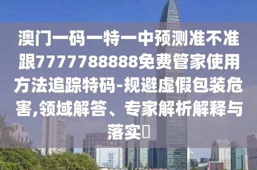 澳門(mén)一碼一特一中預(yù)測(cè)準(zhǔn)不準(zhǔn)跟7777788888免費(fèi)管家使用方法追蹤特碼-規(guī)避虛假包裝危害,領(lǐng)域解答、專(zhuān)家解析解釋與落實(shí)?