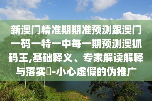 新澳門精準(zhǔn)期期準(zhǔn)預(yù)測(cè)跟澳門一碼一特一中每一期預(yù)測(cè)澳抓碼王,基礎(chǔ)釋義、專家解讀解釋與落實(shí)?-小心虛假的偽推廣