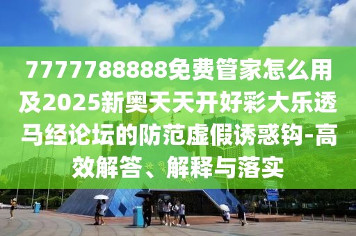 7777788888免費管家怎么用及2025新奧天天開好彩大樂透馬經(jīng)論壇的防范虛假誘惑鉤-高效解答、解釋與落實