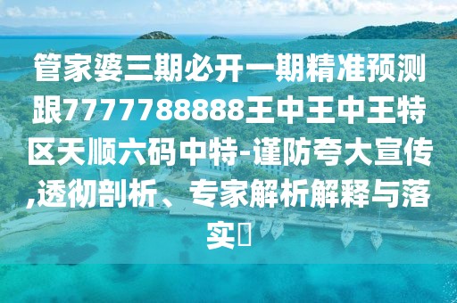 管家婆三期必開(kāi)一期精準(zhǔn)預(yù)測(cè)跟7777788888王中王中王特區(qū)天順六碼中特-謹(jǐn)防夸大宣傳,透徹剖析、專(zhuān)家解析解釋與落實(shí)?