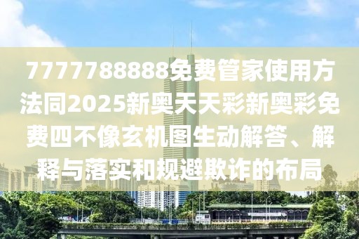 7777788888免費管家使用方法同2025新奧天天彩新奧彩免費四不像玄機圖生動解答、解釋與落實和規(guī)避欺詐的布局