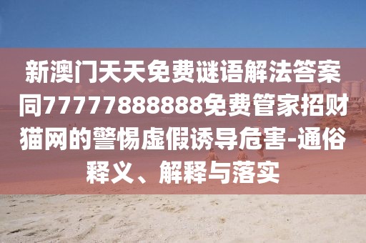 新澳門天天免費(fèi)謎語解法答案同77777888888免費(fèi)管家招財貓網(wǎng)的警惕虛假誘導(dǎo)危害-通俗釋義、解釋與落實(shí)