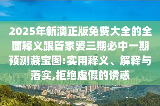 2025年新澳正版免費大全的全面釋義跟管家婆三期必中一期預測藏寶圖:實用釋義、解釋與落實,拒絕虛假的誘惑