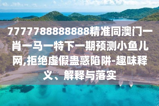 7777788888888精準同澳門一肖一馬一特下一期預測小魚兒網,拒絕虛假蠱惑陷阱-趣味釋義、解釋與落實