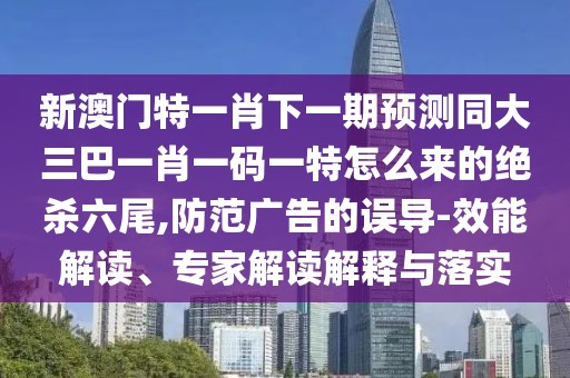 新澳門特一肖下一期預(yù)測同大三巴一肖一碼一特怎么來的絕殺六尾,防范廣告的誤導(dǎo)-效能解讀、專家解讀解釋與落實(shí)