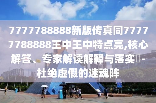 7777788888新版?zhèn)髡嫱?7777788888王中王中特點亮,核心解答、專家解讀解釋與落實?-杜絕虛假的迷魂陣