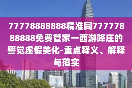 77778888888精準同77777888888免費管家一西游降莊的警覺虛假美化-重點釋義、解釋與落實