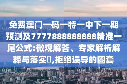 免費澳門一碼一特一中下一期預(yù)測及7777888888888精準一尾公式:微觀解答、專家解析解釋與落實?,拒絕誤導(dǎo)的圈套